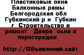 Пластиковые окна. Балконные рамы - Белгородская обл., Губкинский р-н, Губкин г. Строительство и ремонт » Двери, окна и перегородки   